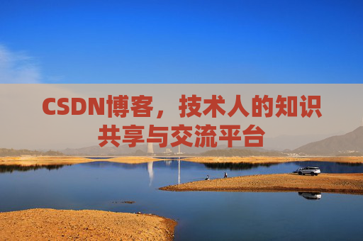 CSDN博客，技术人的知识共享与交流平台